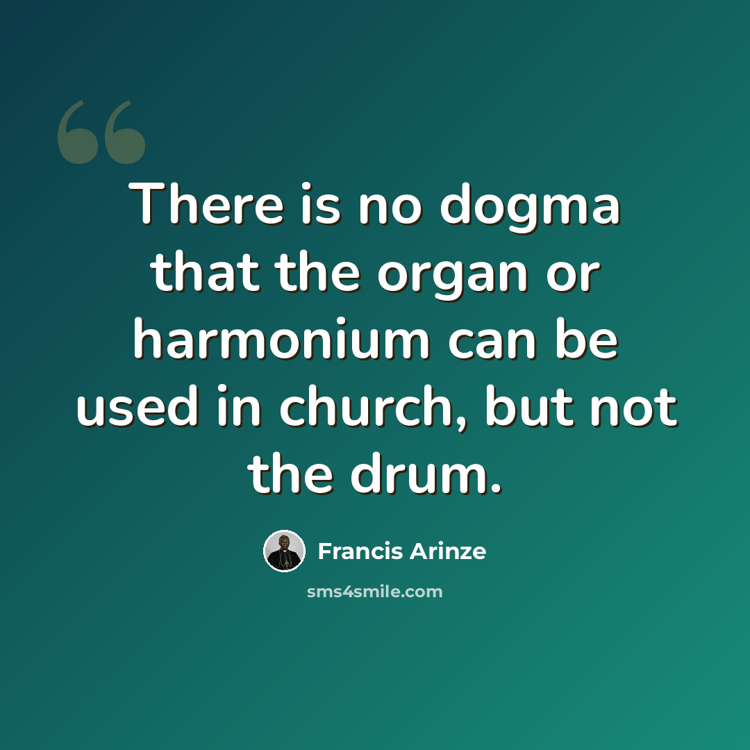 “There is no dogma that the organ or harmonium can be used in church, but not the drum.” quote by Francis Arinze