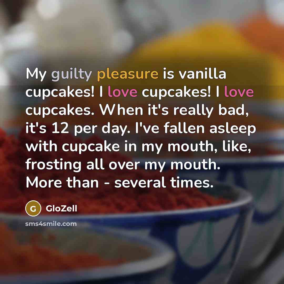 “My guilty pleasure is vanilla cupcakes! I love cupcakes! I love cupcakes. When it's really bad, it's 12 per day. I've fallen asleep with cupcake in my mouth, like, frosting all over my mouth. More than - several times.” quote by GloZell