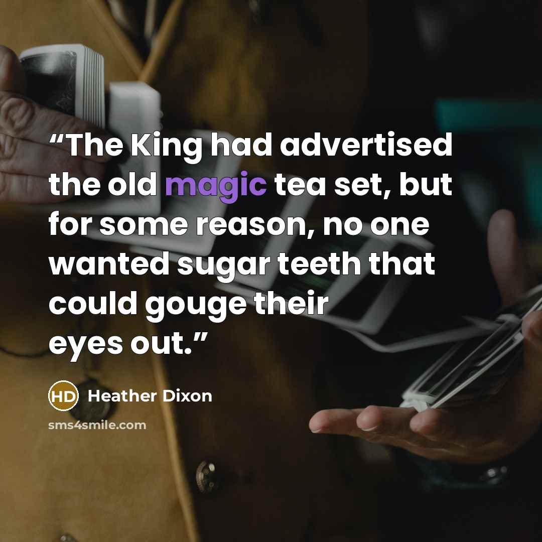 “The King had advertised the old magic tea set, but for some reason, no one wanted sugar teeth that could gouge their eyes out.” quote by Heather Dixon