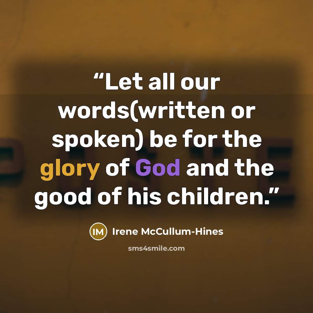 “Let all our words(written or spoken) be for the glory of God and the good of his children.” quote by Irene McCullum-Hines