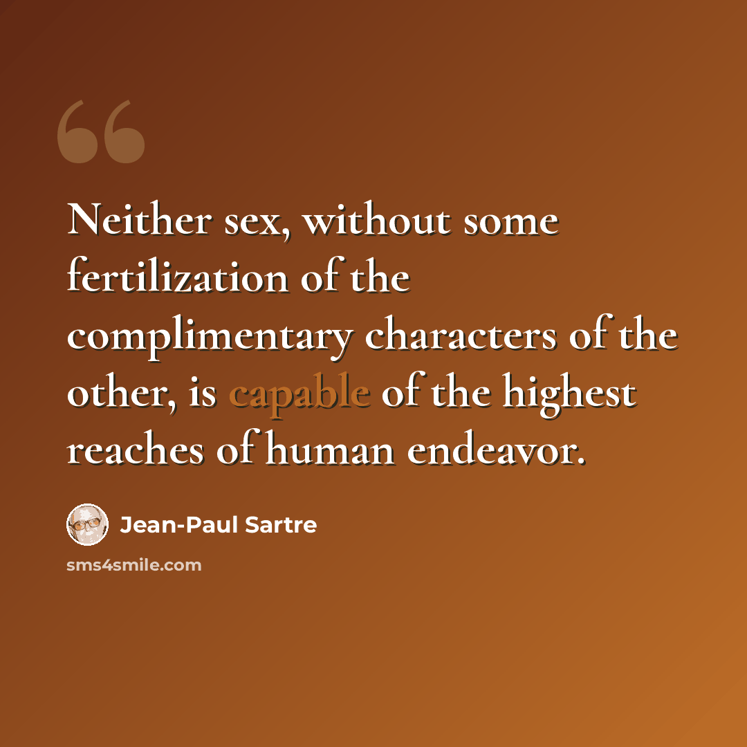 “Neither sex, without some fertilization of the complimentary characters of the other, is capable of the highest reaches of human endeavor.” quote by Jean-Paul Sartre