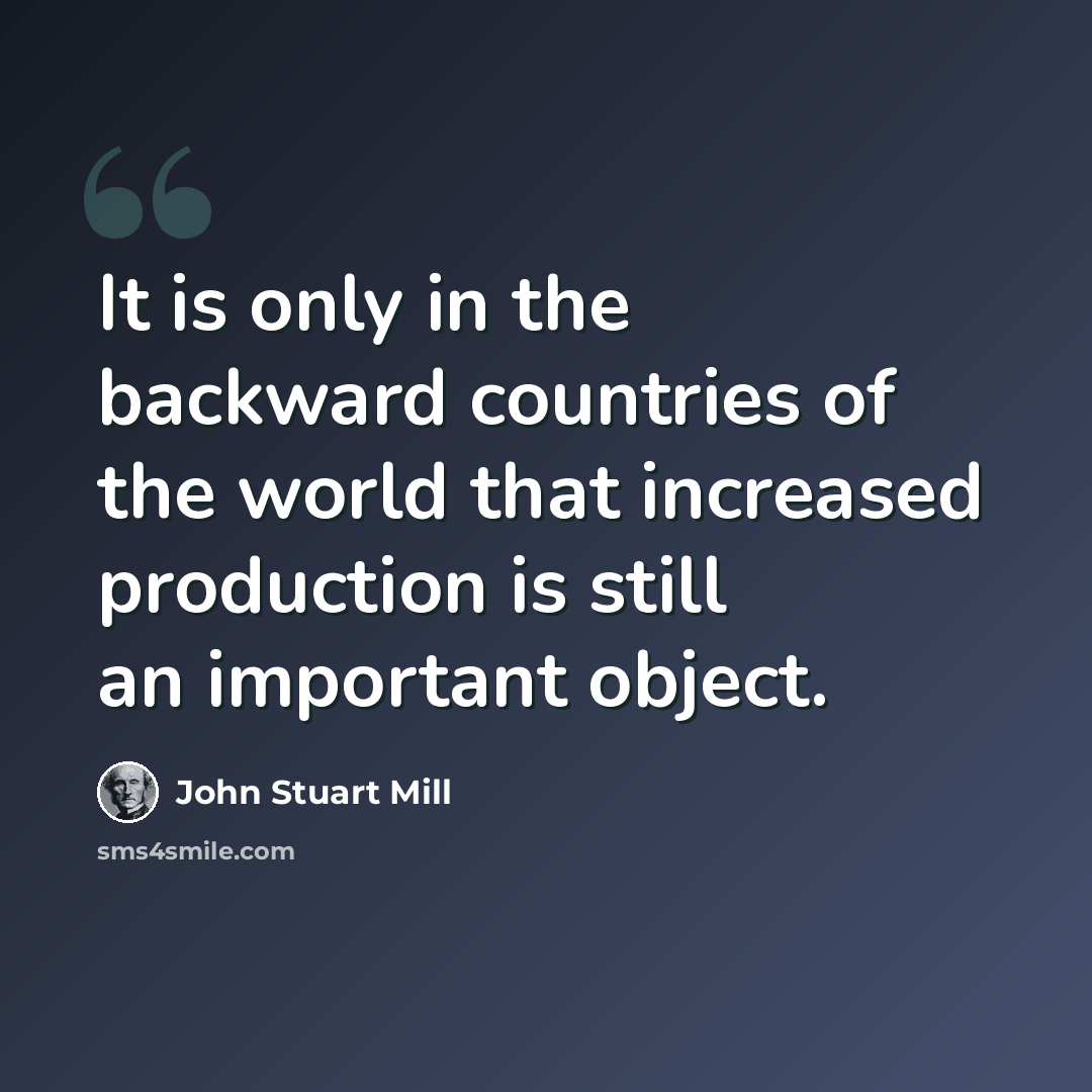 “It is only in the backward countries of the world that increased production is still an important object.” quote by John Stuart Mill