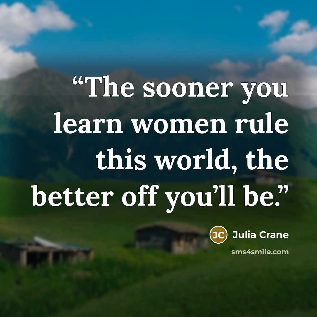 “The sooner you learn women rule this world, the better off you’ll be.” quote by Julia Crane