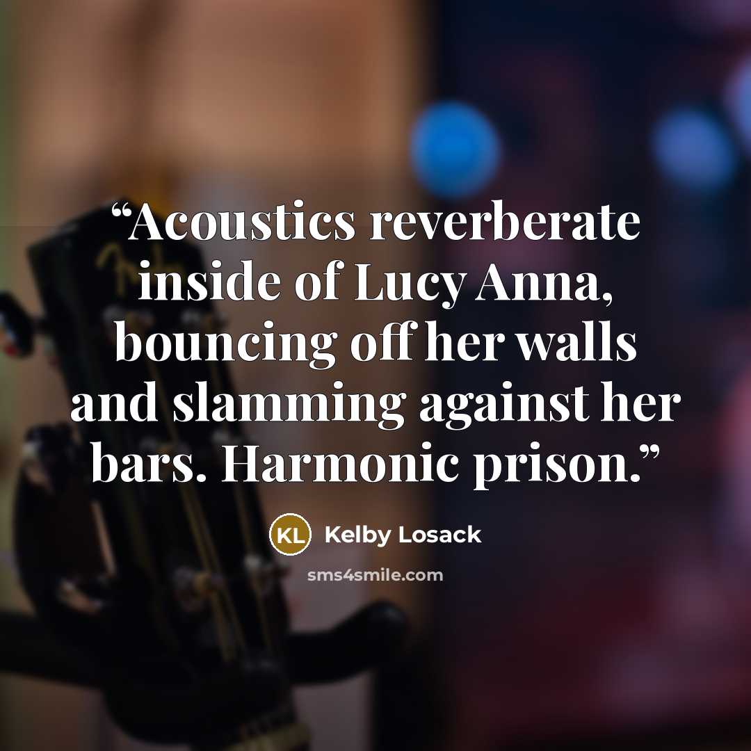 “Acoustics reverberate inside of Lucy Anna, bouncing off her walls and slamming against her bars. Harmonic prison.” quote by Kelby Losack