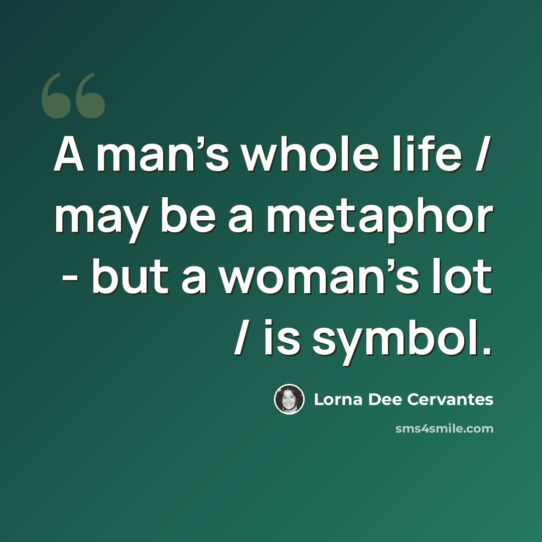 “A man's whole life / may be a metaphor - but a woman's lot / is symbol.” quote by Lorna Dee Cervantes