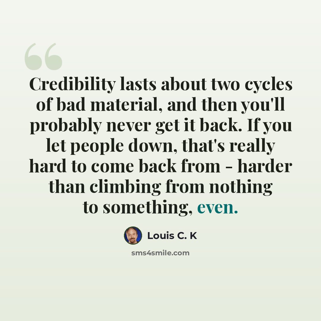 “Credibility lasts about two cycles of bad material, and then you'll probably never get it back. If you let people down, that's really hard to come back from - harder than climbing from nothing to something, even.” quote by Louis C. K