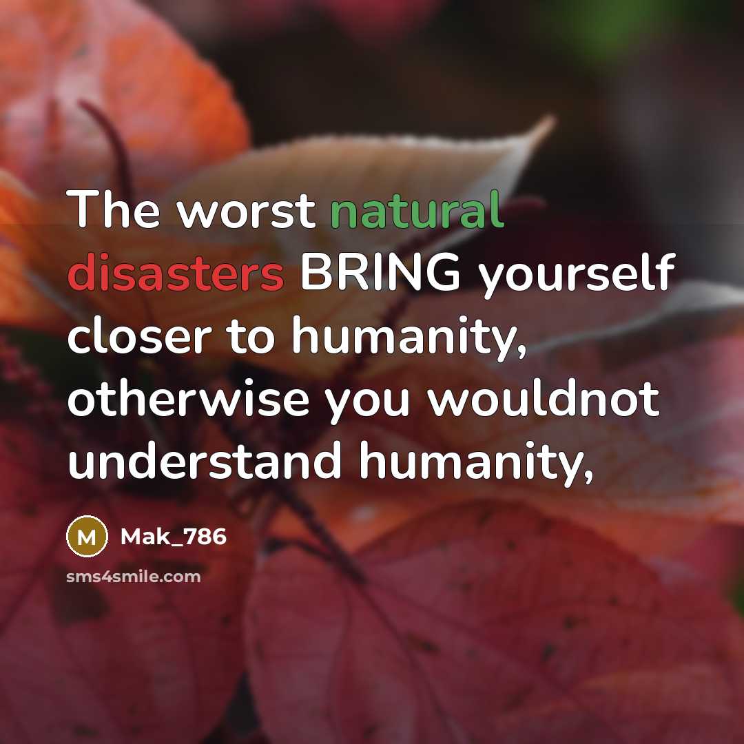 “The worst natural disasters BRING yourself closer to humanity, otherwise you wouldnot understand humanity,” quote by Mak_786