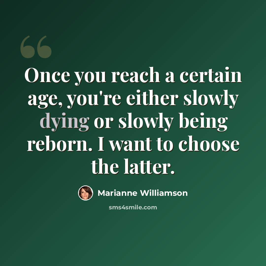 “Once you reach a certain age, you're either slowly dying or slowly being reborn. I want to choose the latter.” quote by Marianne Williamson