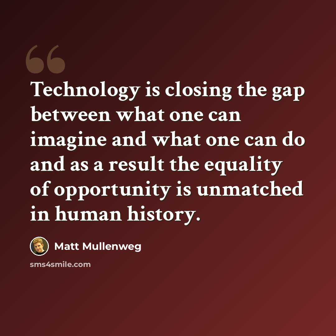 “Technology is closing the gap between what one can imagine and what one can do and as a result the equality of opportunity is unmatched in human history.” quote by Matt Mullenweg