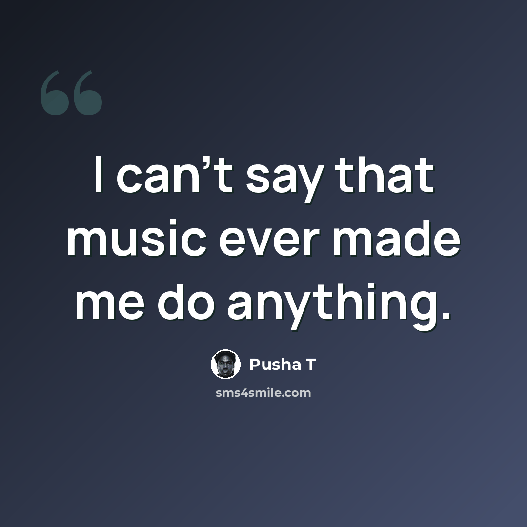 “I can't say that music ever made me do anything.” quote by Pusha T