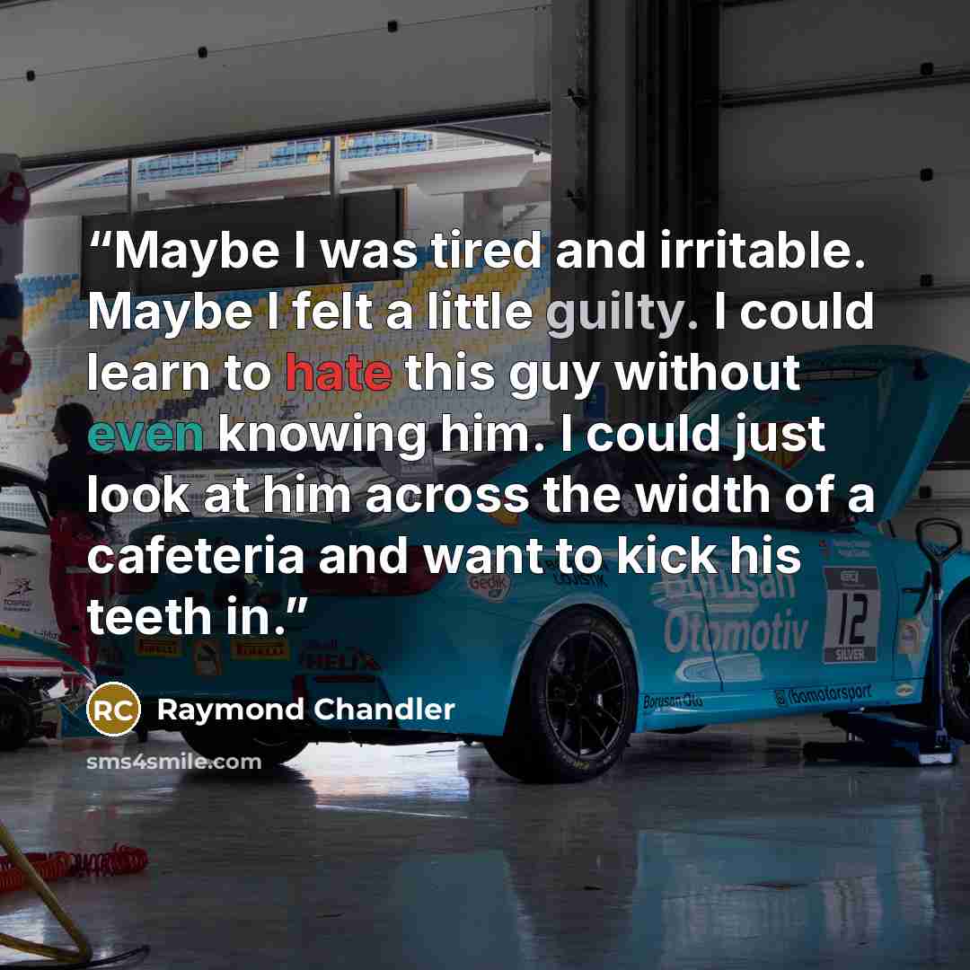 “Maybe I was tired and irritable. Maybe I felt a little guilty. I could learn to hate this guy without even knowing him. I could just look at him across the width of a cafeteria and want to kick his teeth in.” quote by Raymond Chandler