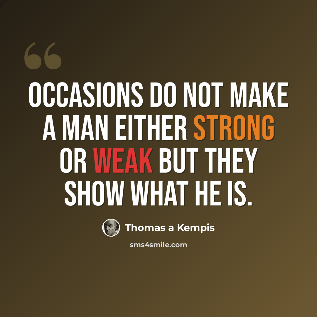 “Occasions do not make a man either strong or weak but they show what he is.” quote by Thomas a Kempis