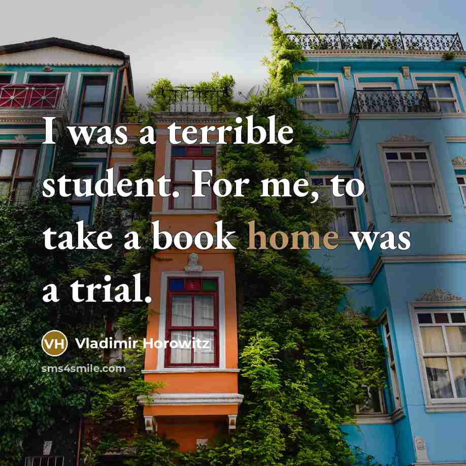“I was a terrible student. For me, to take a book home was a trial.” quote by Vladimir Horowitz