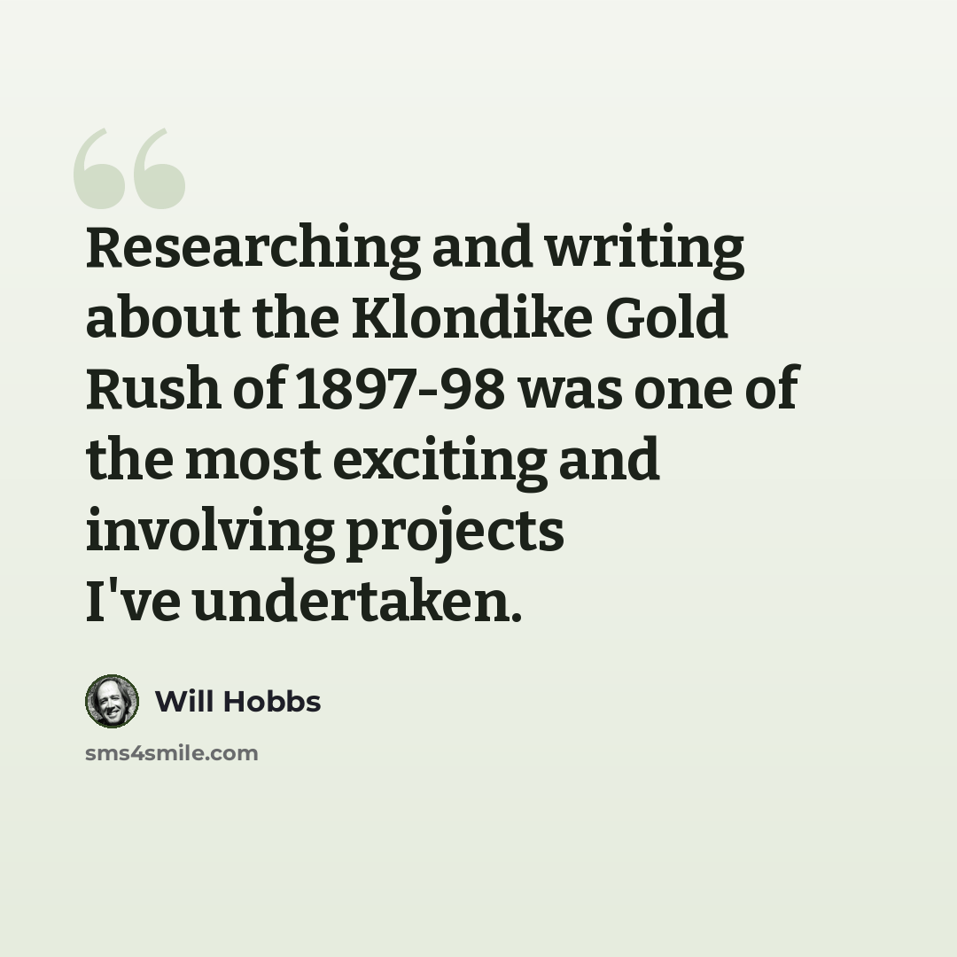 “Researching and writing about the Klondike Gold Rush of 1897-98 was one of the most exciting and involving projects I've undertaken.” quote by Will Hobbs