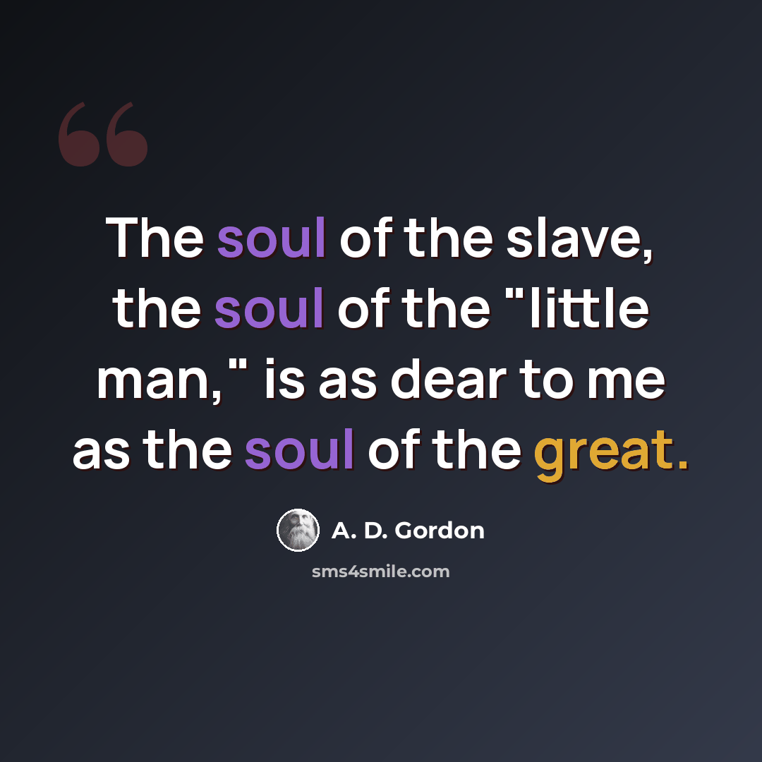 “The soul of the slave, the soul of the "little man," is as dear to me as the soul of the great.” quote by A. D. Gordon