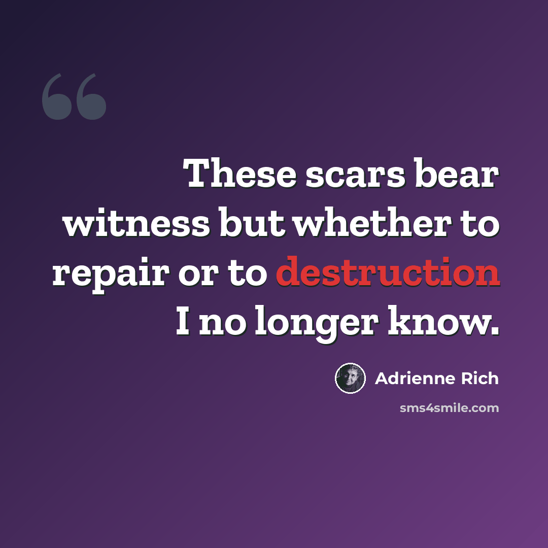 “These scars bear witness but whether to repair or to destruction I no longer know.” quote by Adrienne Rich