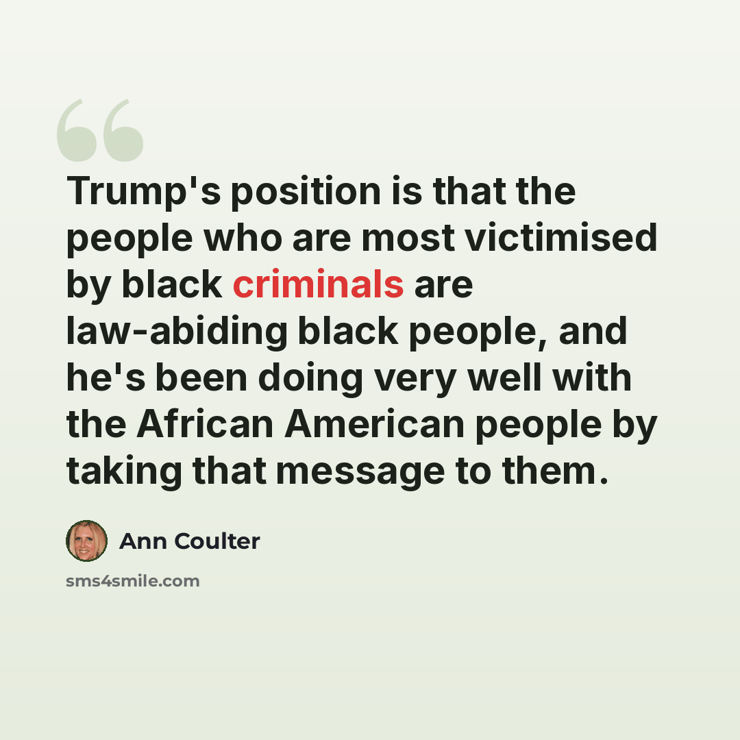“Trump's position is that the people who are most victimised by black criminals are law-abiding black people, and he's been doing very well with the African American people by taking that message to them.” quote by Ann Coulter