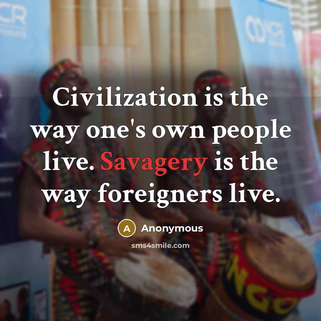 “Civilization is the way one's own people live. Savagery is the way foreigners live.” quote by Anonymous