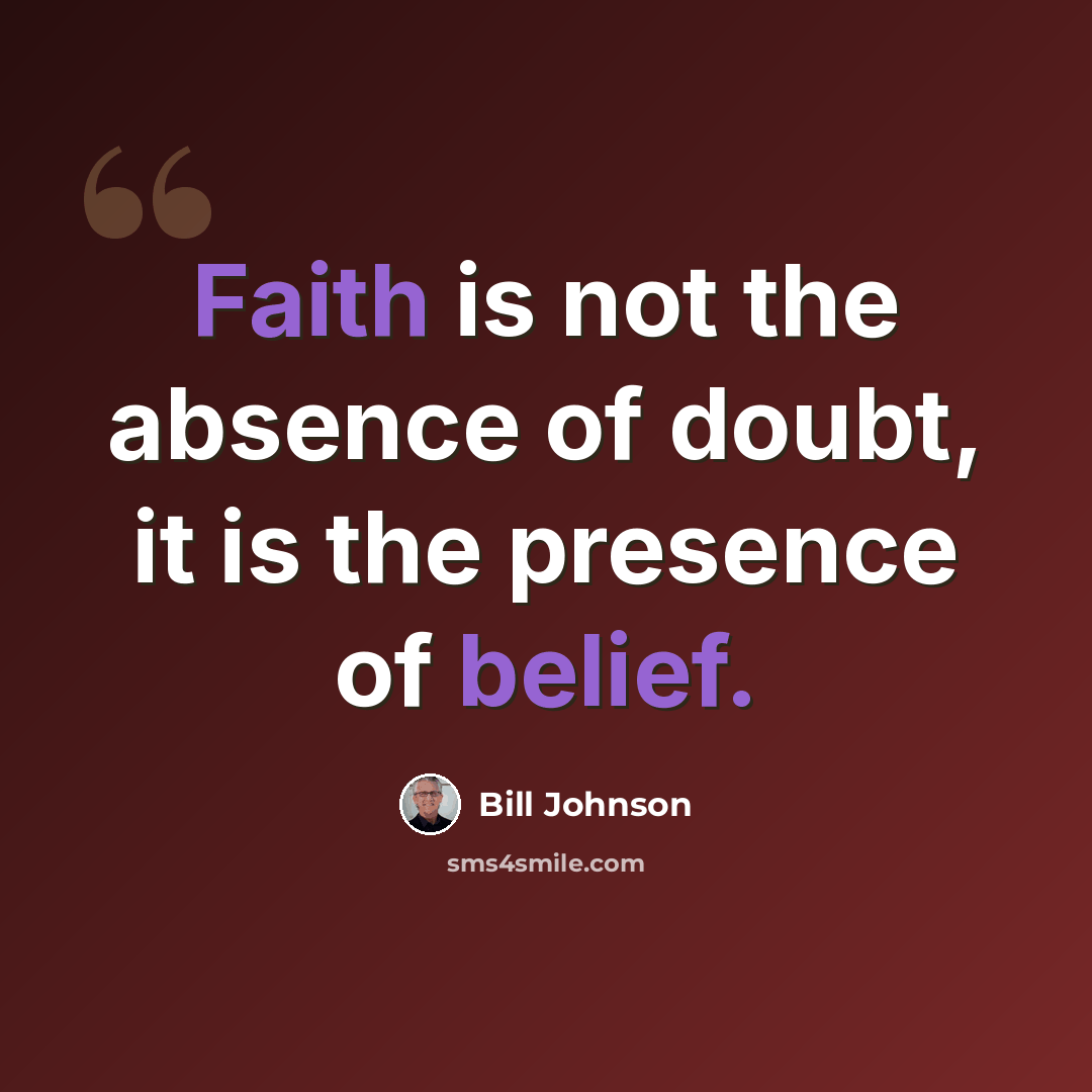 “Faith is not the absence of doubt, it is the presence of belief.” quote by Bill Johnson