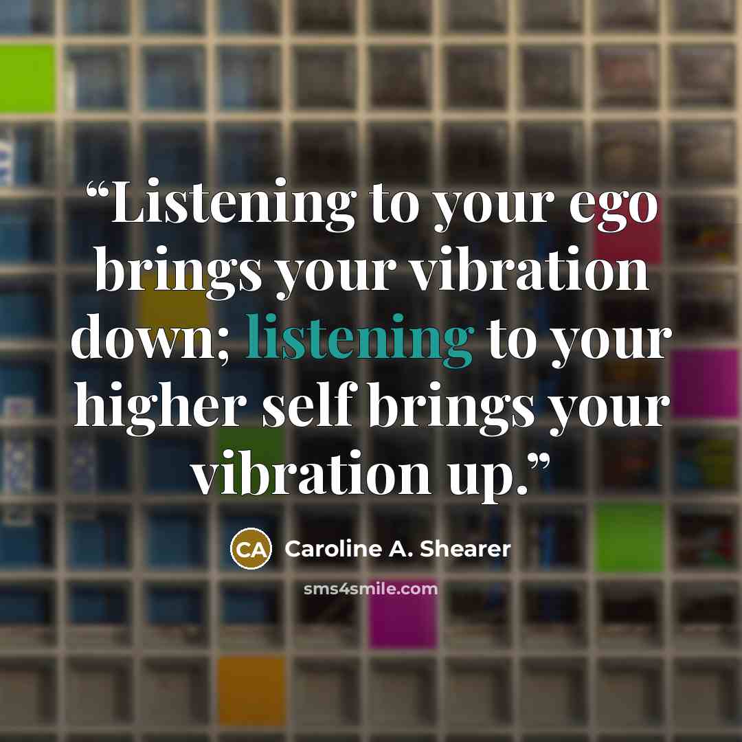 “Listening to your ego brings your vibration down; listening to your higher self brings your vibration up.” quote by Caroline A. Shearer
