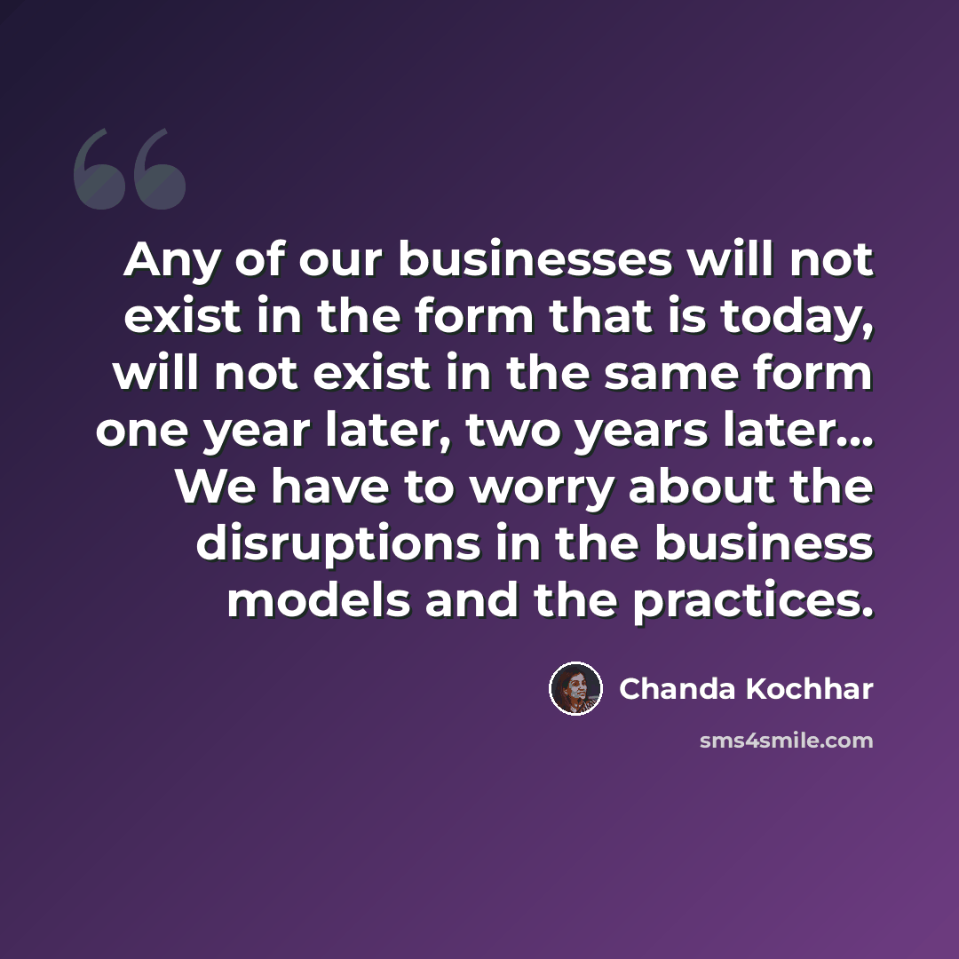 “Any of our businesses will not exist in the form that is today, will not exist in the same form one year later, two years later... We have to worry about the disruptions in the business models and the practices.” quote by Chanda Kochhar