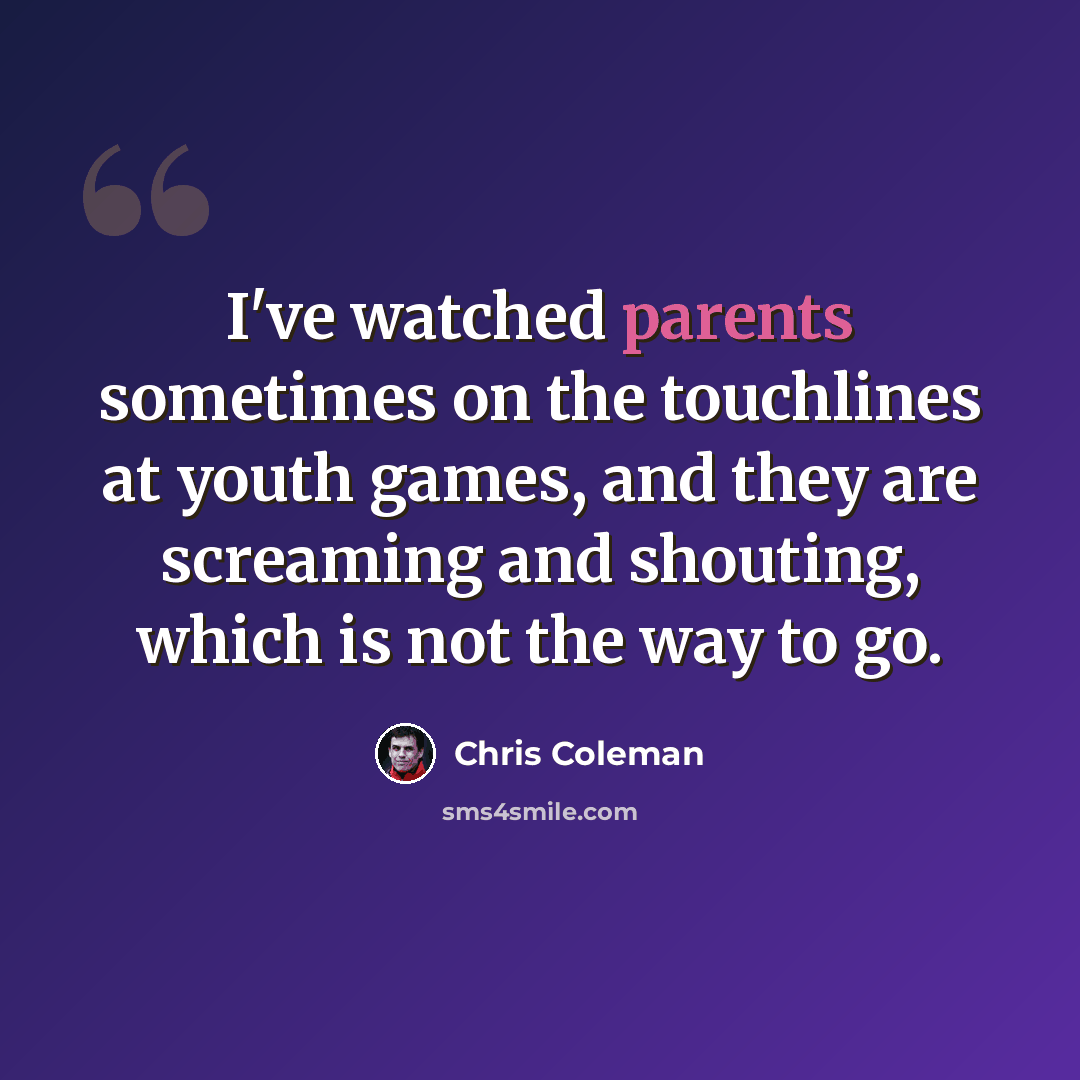 “I've watched parents sometimes on the touchlines at youth games, and they are screaming and shouting, which is not the way to go.” quote by Chris Coleman