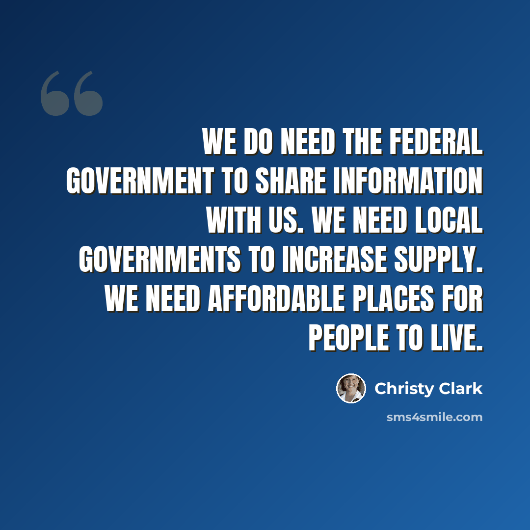“We do need the federal government to share information with us. We need local governments to increase supply. We need affordable places for people to live.” quote by Christy Clark