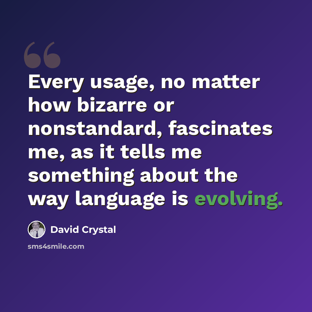 “Every usage, no matter how bizarre or nonstandard, fascinates me, as it tells me something about the way language is evolving.” quote by David Crystal