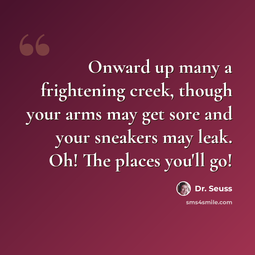 “Onward up many a frightening creek, though your arms may get sore and your sneakers may leak. Oh! The places you'll go!” quote by Dr. Seuss