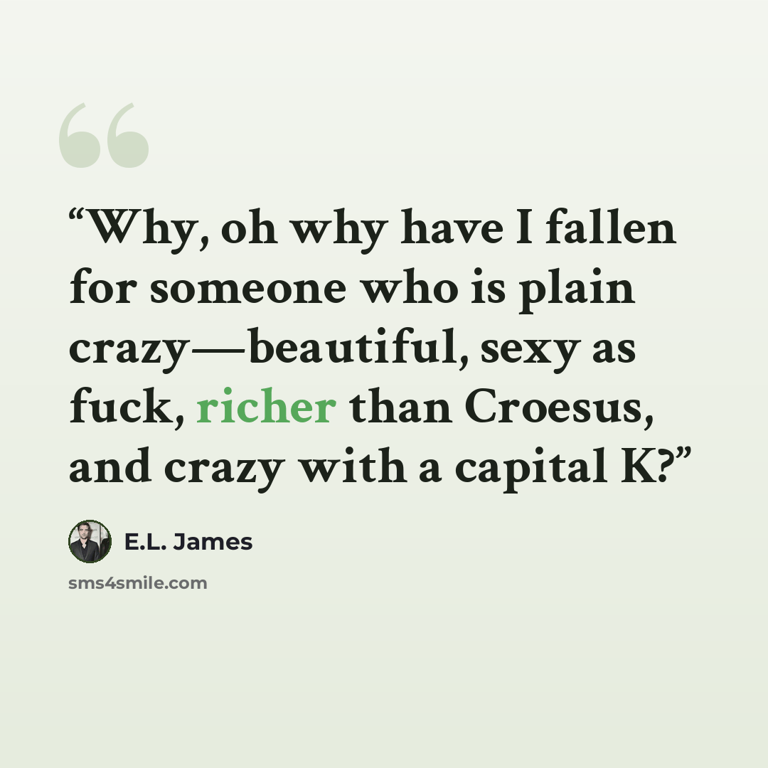 “Why, oh why have I fallen for someone who is plain crazy—beautiful, sexy as fuck, richer than Croesus, and crazy with a capital K?” quote by E.L. James