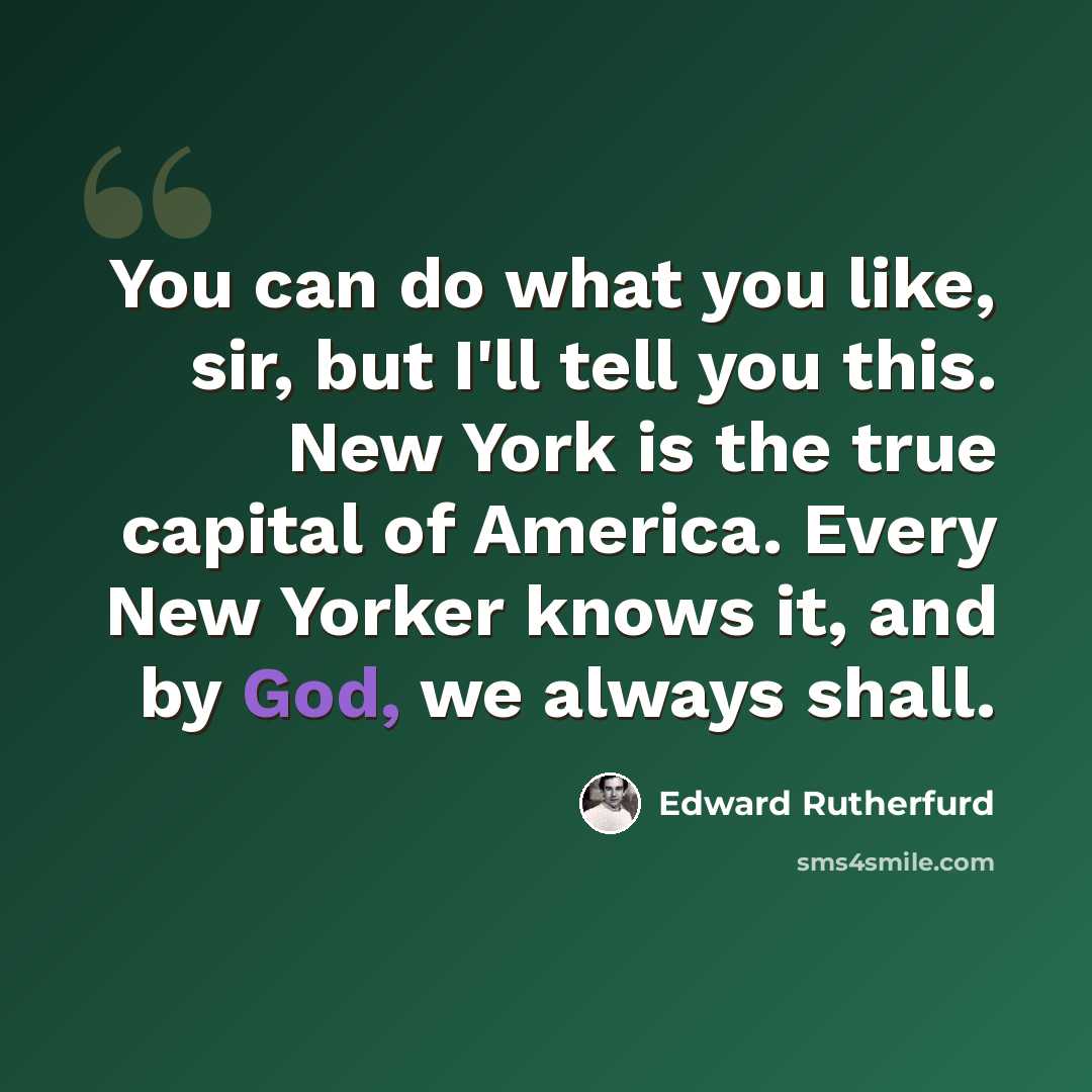 “You can do what you like, sir, but I'll tell you this. New York is the true capital of America. Every New Yorker knows it, and by God, we always shall.” quote by Edward Rutherfurd