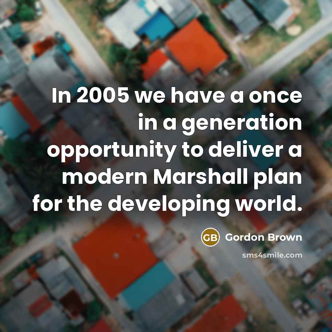 “In 2005 we have a once in a generation opportunity to deliver a modern Marshall plan for the developing world.” quote by Gordon Brown