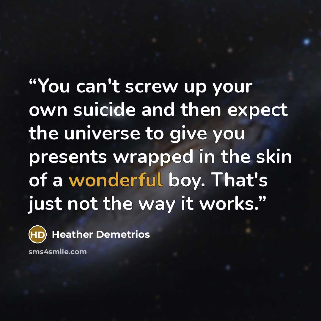 “You can't screw up your own suicide and then expect the universe to give you presents wrapped in the skin of a wonderful boy. That's just not the way it works.” quote by Heather Demetrios