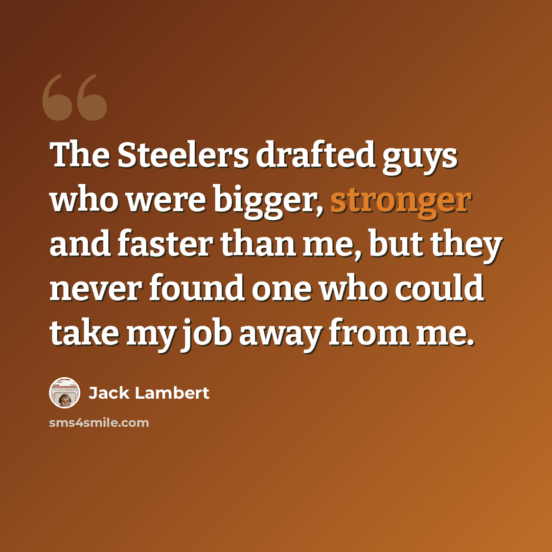 “The Steelers drafted guys who were bigger, stronger and faster than me, but they never found one who could take my job away from me.” quote by Jack Lambert