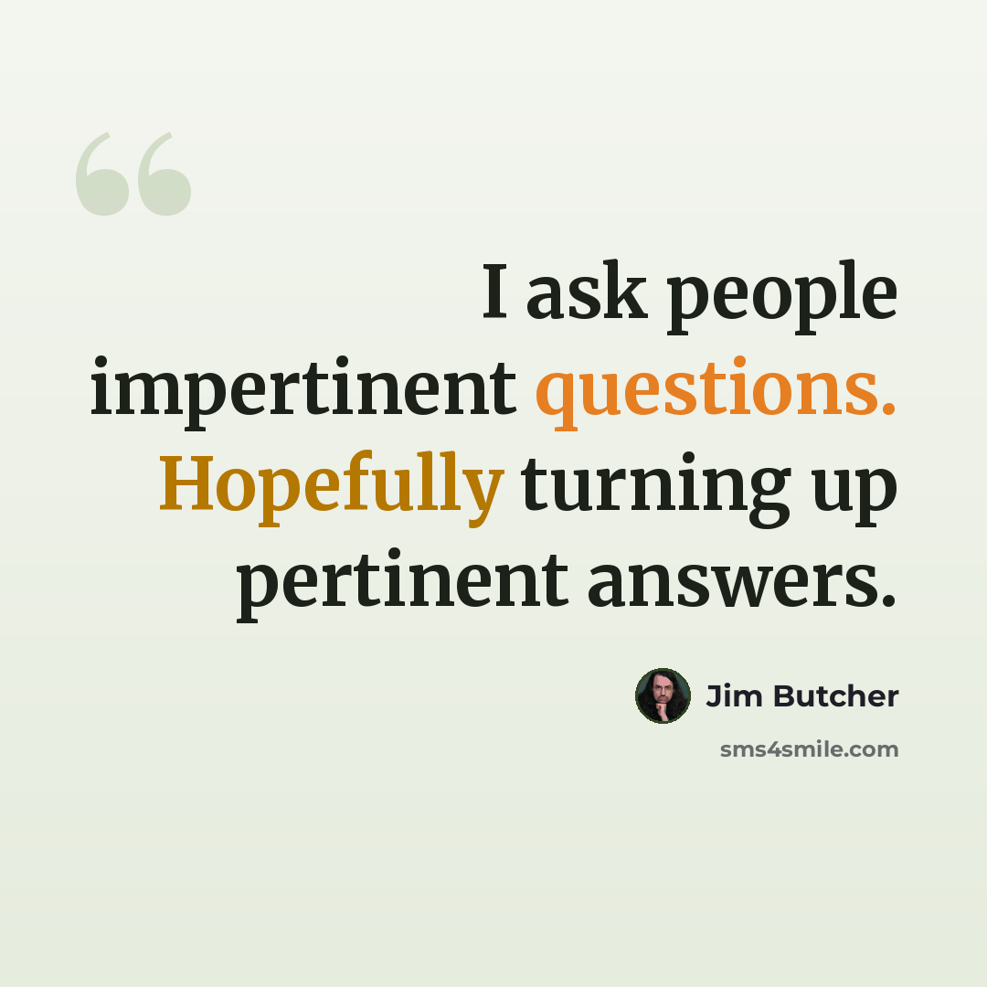 “I ask people impertinent questions. Hopefully turning up pertinent answers.” quote by Jim Butcher