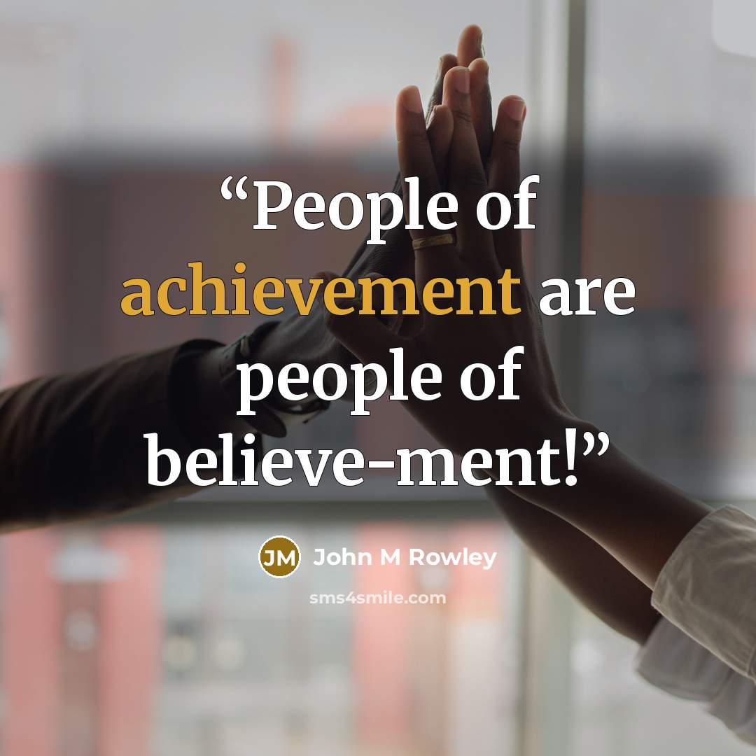 “People of achievement are people of believe-ment!” quote by John M Rowley