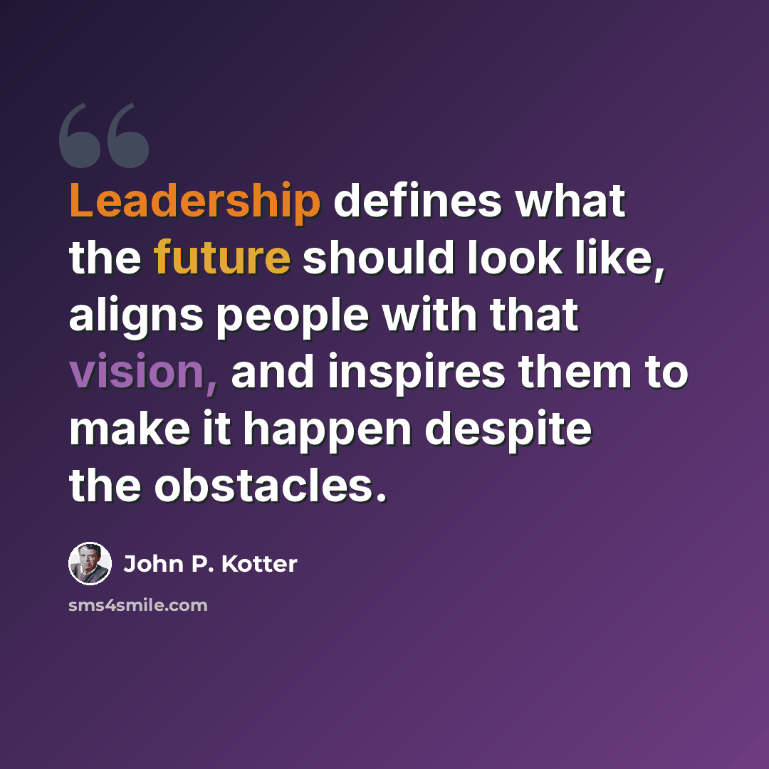 “Leadership defines what the future should look like, aligns people with that vision, and inspires them to make it happen despite the obstacles.” quote by John P. Kotter