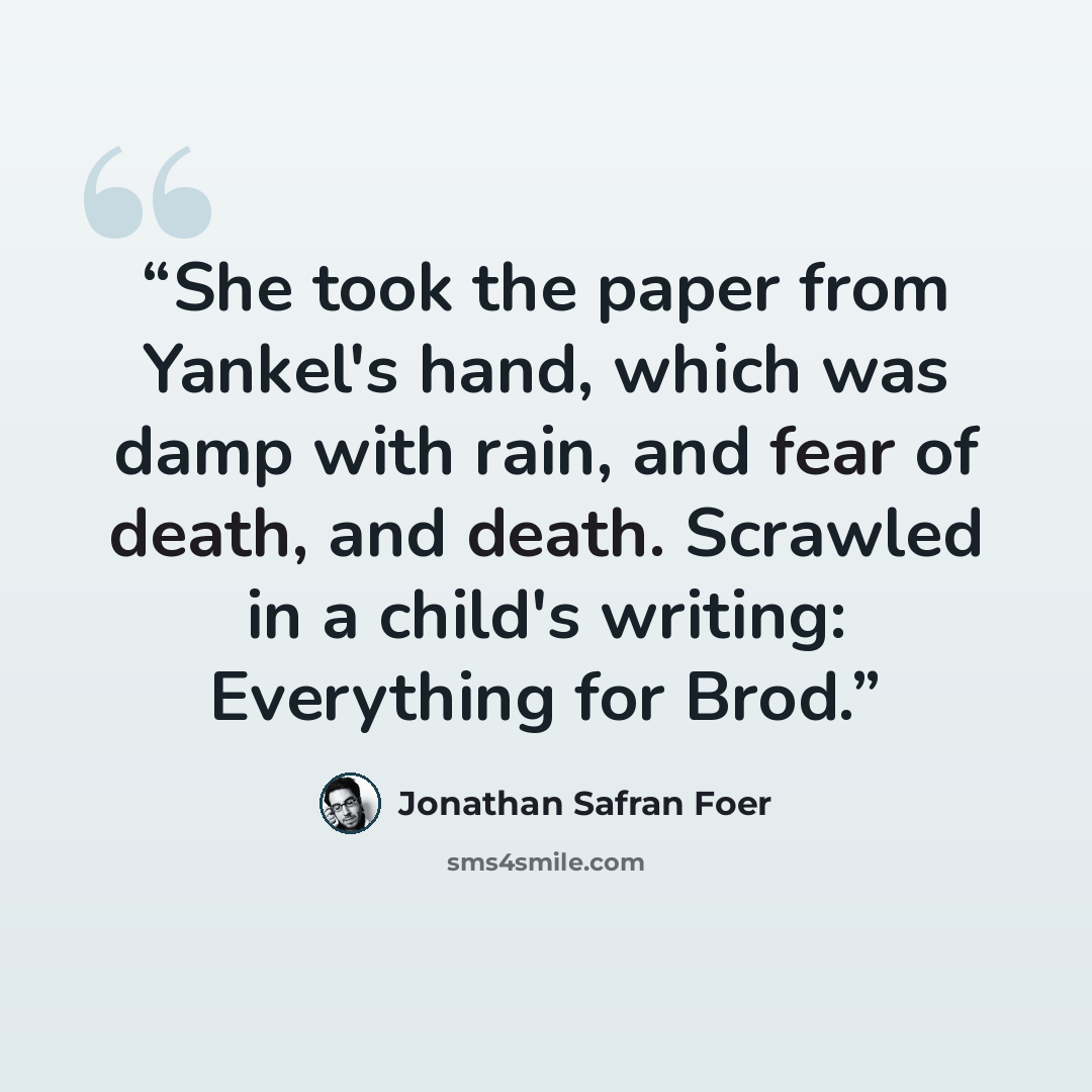 “She took the paper from Yankel's hand, which was damp with rain, and fear of death, and death. Scrawled in a child's writing: Everything for Brod.” quote by Jonathan Safran Foer
