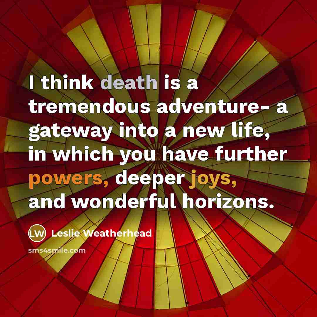 “I think death is a tremendous adventure- a gateway into a new life, in which you have further powers, deeper joys, and wonderful horizons.” quote by Leslie Weatherhead