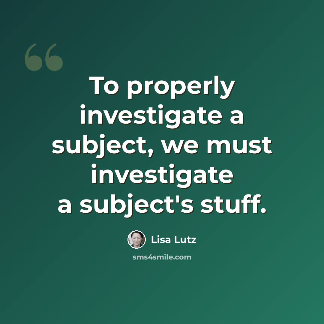 “To properly investigate a subject, we must investigate a subject's stuff.” quote by Lisa Lutz