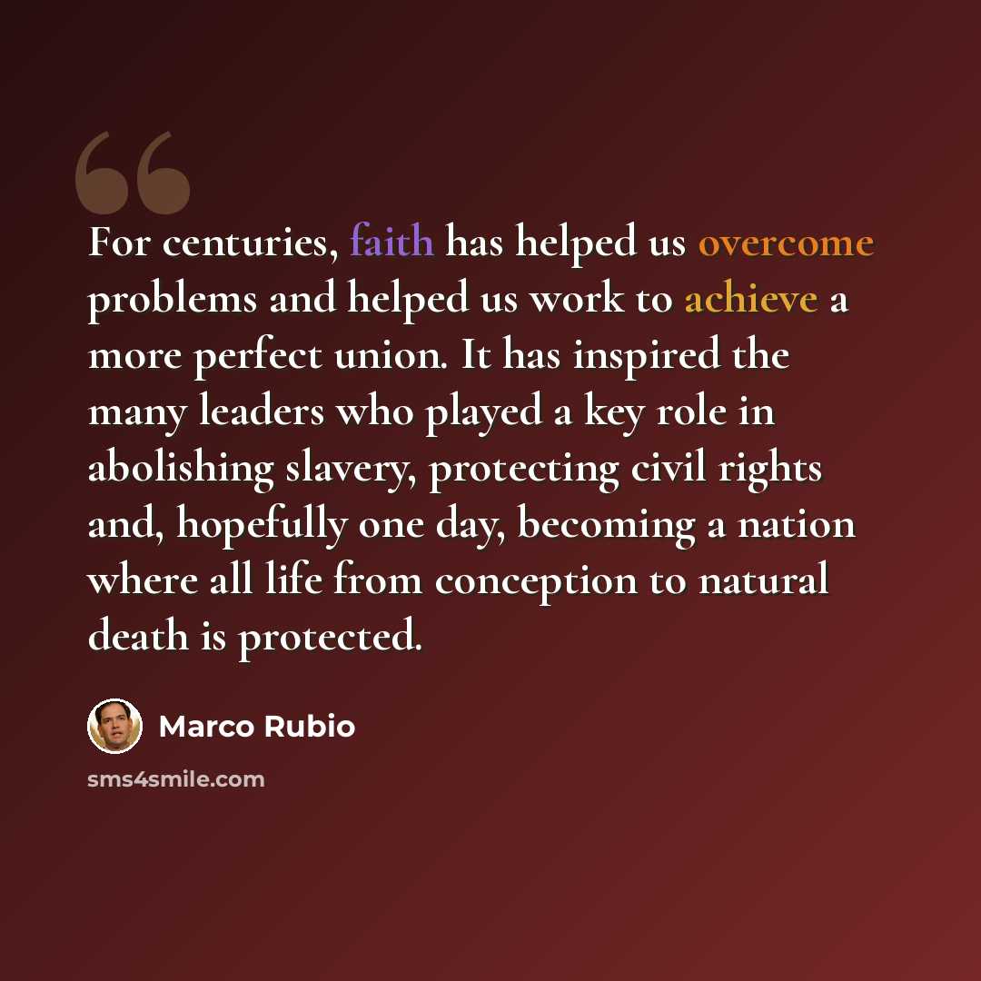 “For centuries, faith has helped us overcome problems and helped us work to achieve a more perfect union. It has inspired the many leaders who played a key role in abolishing slavery, protecting civil rights and, hopefully one day, becoming a nation where all life from conception to natural death…” quote by Marco Rubio