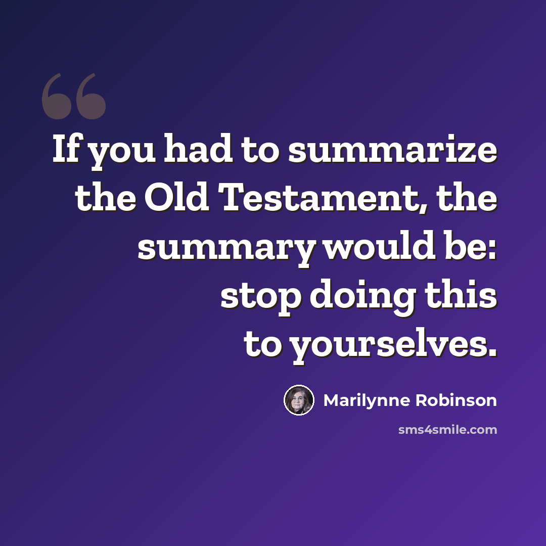 “If you had to summarize the Old Testament, the summary would be: stop doing this to yourselves.” quote by Marilynne Robinson