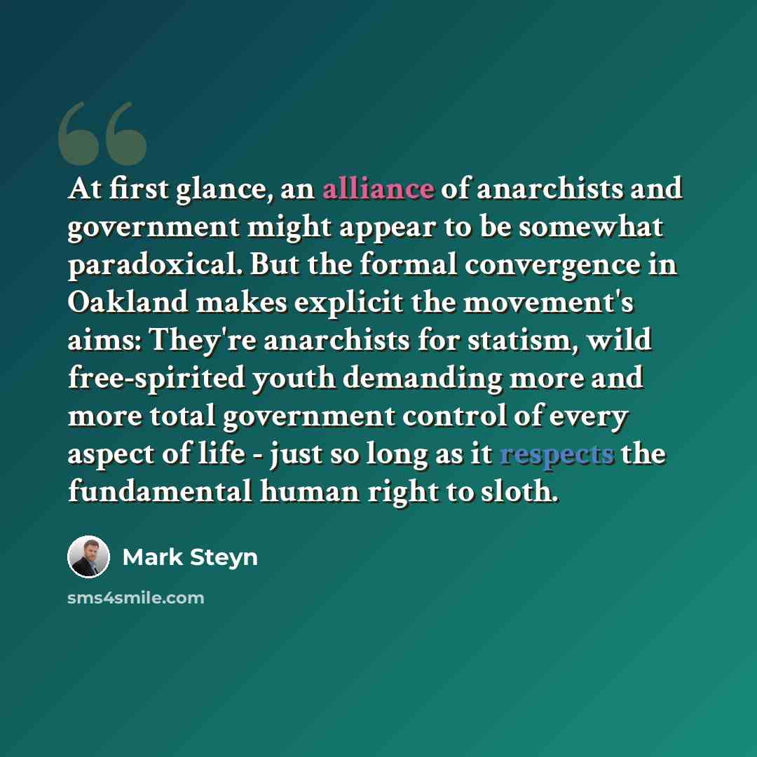 “At first glance, an alliance of anarchists and government might appear to be somewhat paradoxical. But the formal convergence in Oakland makes explicit the movement's aims: They're anarchists for statism, wild free-spirited youth demanding more and more total government control of every aspect of…” quote by Mark Steyn