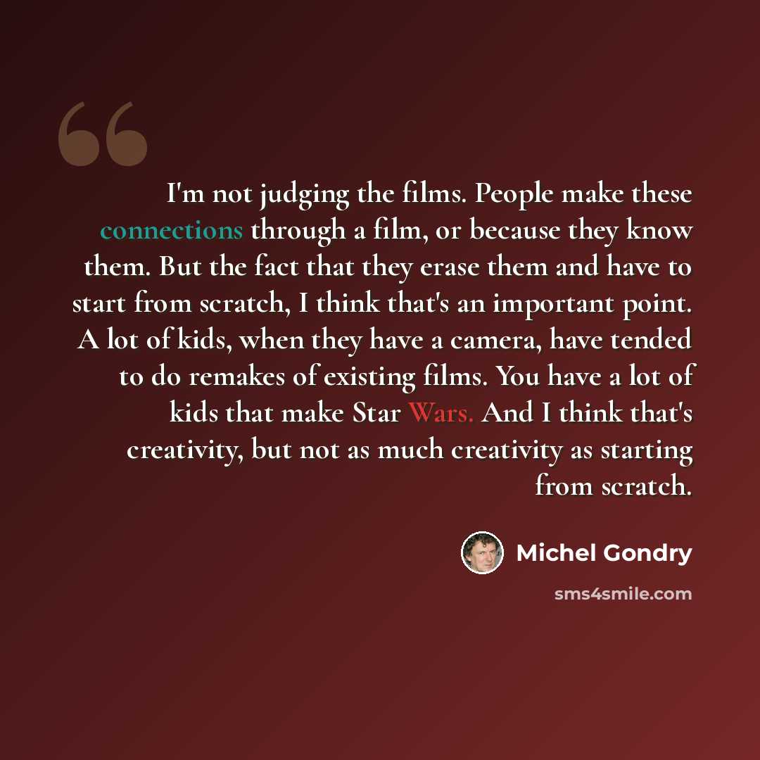 “I'm not judging the films. People make these connections through a film, or because they know them. But the fact that they erase them and have to start from scratch, I think that's an important point. A lot of kids, when they have a camera, have tended to do remakes of existing films. You have a…” quote by Michel Gondry