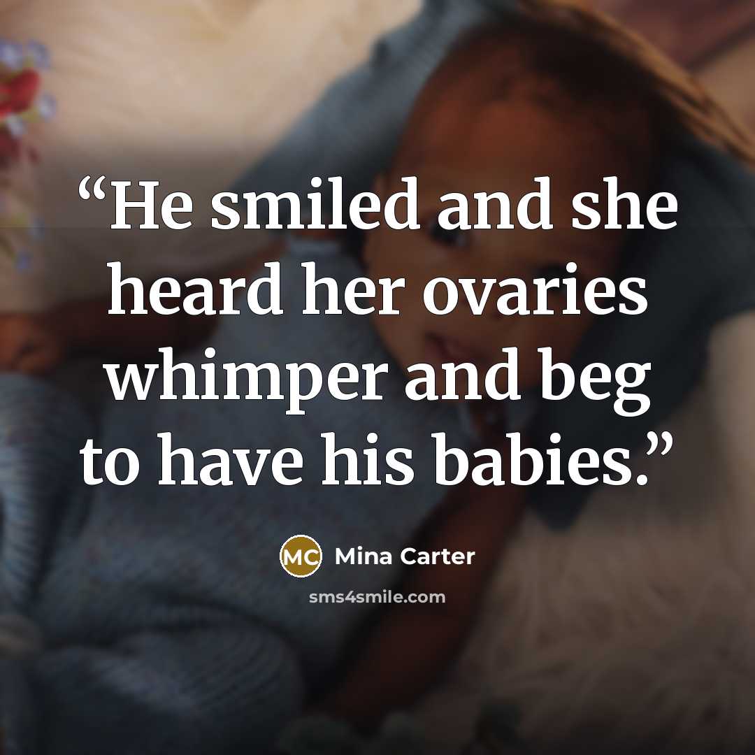 “He smiled and she heard her ovaries whimper and beg to have his babies.” quote by Mina Carter