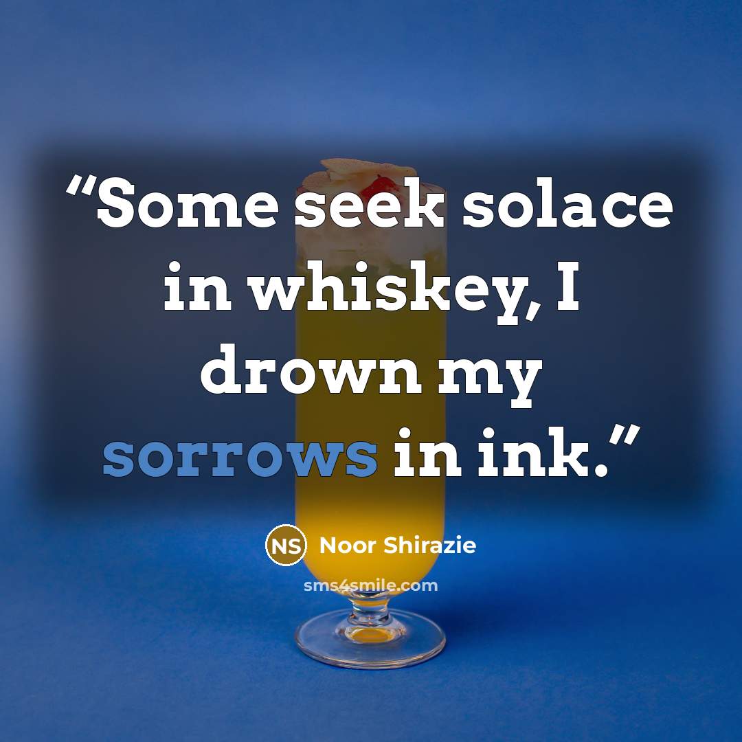 “Some seek solace in whiskey, I drown my sorrows in ink.” quote by Noor Shirazie