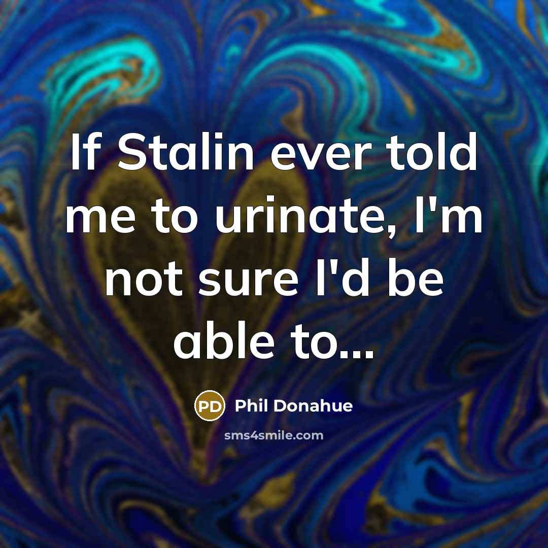 “If Stalin ever told me to urinate, I'm not sure I'd be able to…” quote by Phil Donahue
