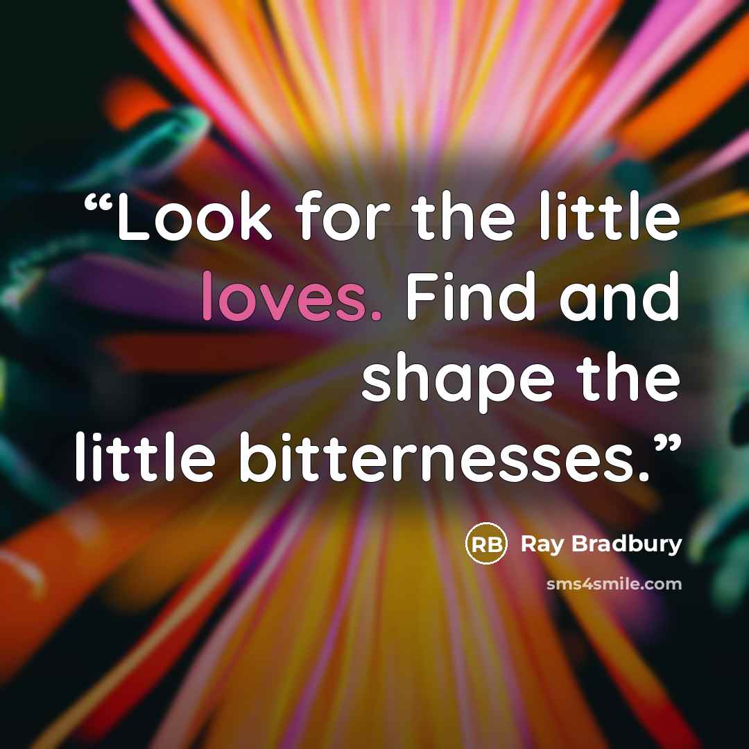 “Look for the little loves. Find and shape the little bitternesses.” quote by Ray Bradbury