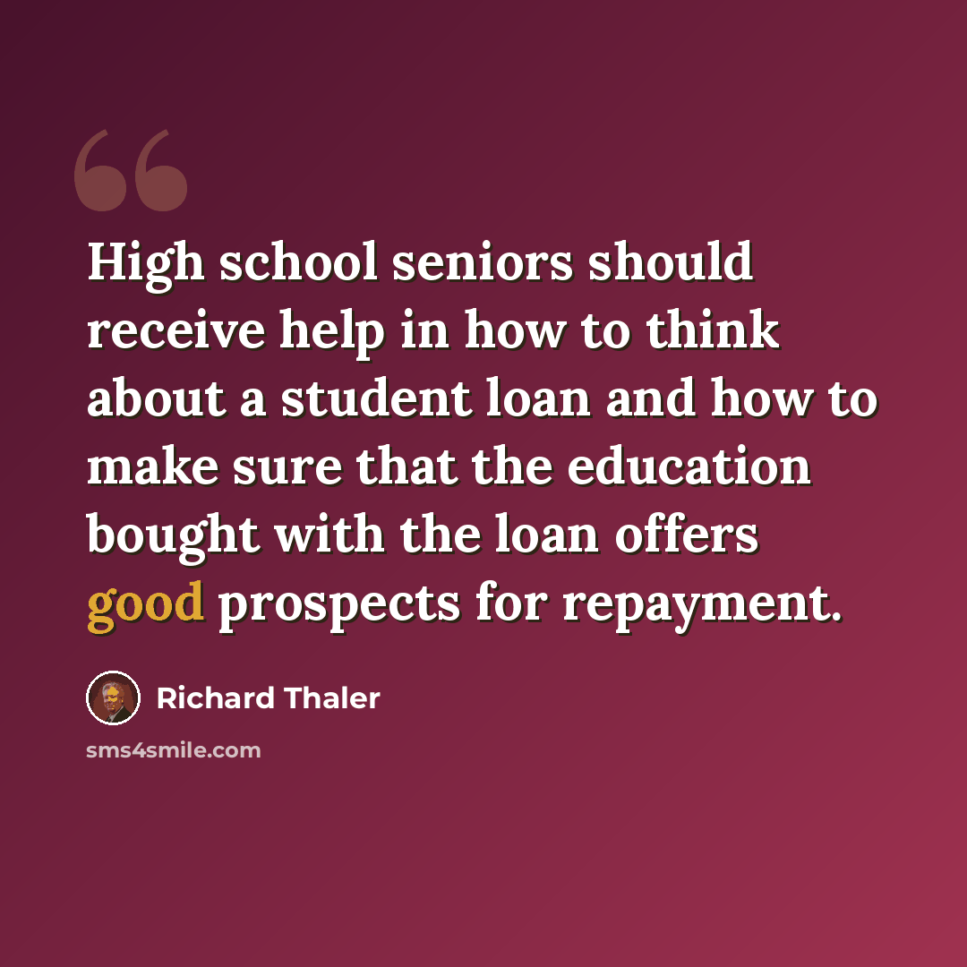 “High school seniors should receive help in how to think about a student loan and how to make sure that the education bought with the loan offers good prospects for repayment.” quote by Richard Thaler