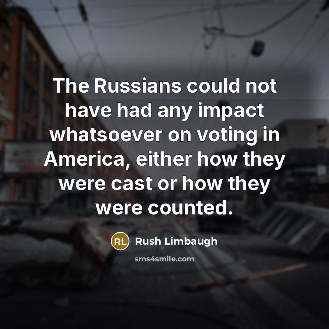 “The Russians could not have had any impact whatsoever on voting in America, either how they were cast or how they were counted.” quote by Rush Limbaugh